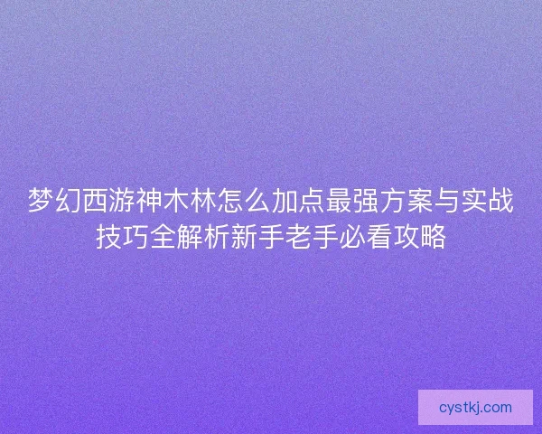 梦幻西游神木林怎么加点最强方案与实战技巧全解析新手老手必看攻略