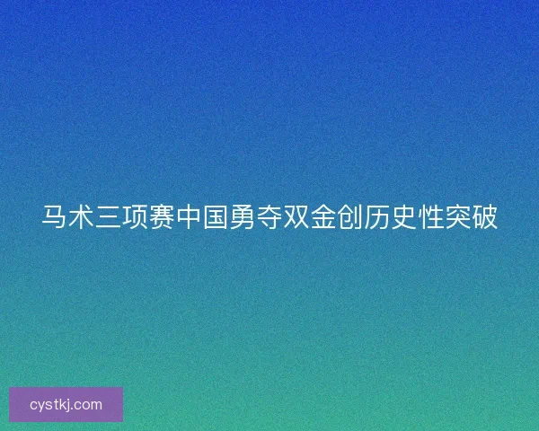 马术三项赛中国勇夺双金创历史性突破