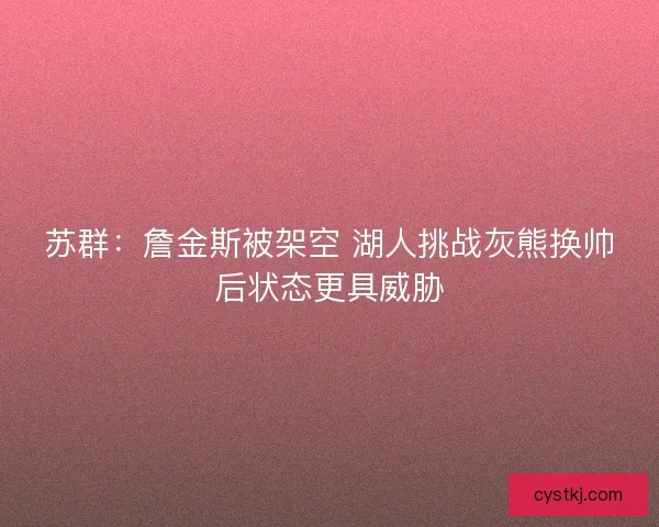 苏群：詹金斯被架空 湖人挑战灰熊换帅后状态更具威胁
