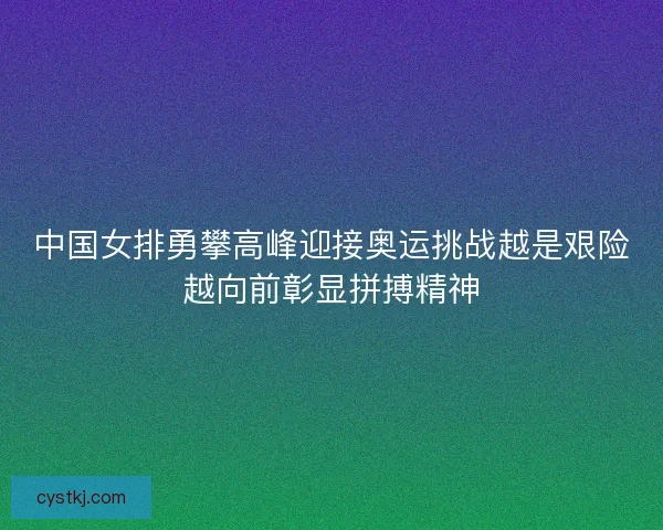 中国女排勇攀高峰迎接奥运挑战越是艰险越向前彰显拼搏精神