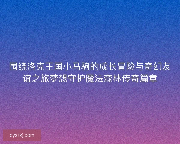 围绕洛克王国小马驹的成长冒险与奇幻友谊之旅梦想守护魔法森林传奇篇章