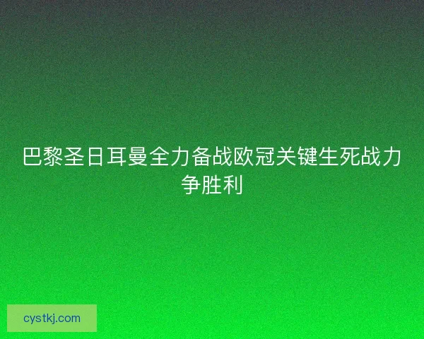巴黎圣日耳曼全力备战欧冠关键生死战力争胜利